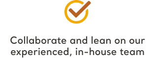 Checkmark icon, Collaborate and lean on our experienced, in-house team